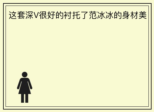 这套深V很好的衬托了范冰冰的身材美