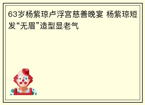 63岁杨紫琼卢浮宫慈善晚宴 杨紫琼短发“无眉”造型显老气